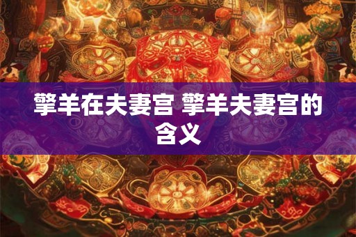 擎羊在夫妻宫 擎羊夫妻宫的含义 擎羊在夫妻宫 擎羊夫妻宫的含义