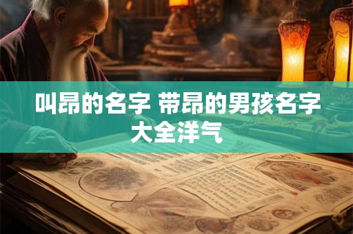 叫昂的名字 带昂的男孩名字大全洋气 叫昂的名字 带昂的男孩名字大全洋气