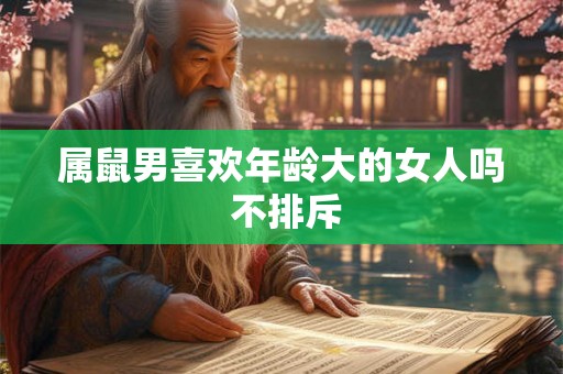 属鼠男喜欢年龄大的女人吗 不排斥 属鼠男喜欢年龄大的女人吗 不排斥