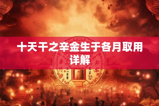十天干之辛金生于各月取用详解 十天干之辛金生于各月取用详解