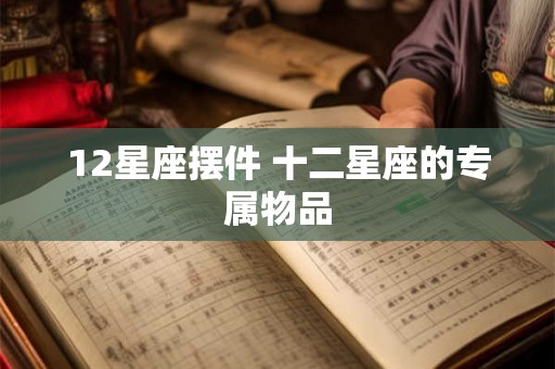 12星座摆件 十二星座的专属物品 12星座摆件 十二星座的专属物品