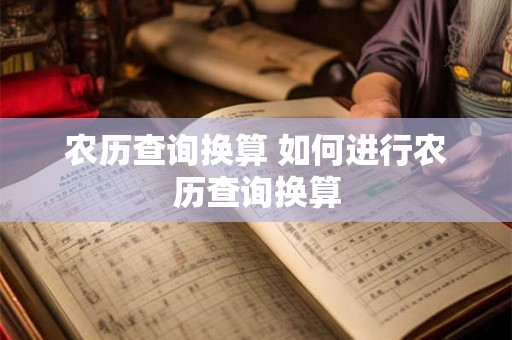 农历查询换算 如何进行农历查询换算 农历查询换算 如何进行农历查询换算