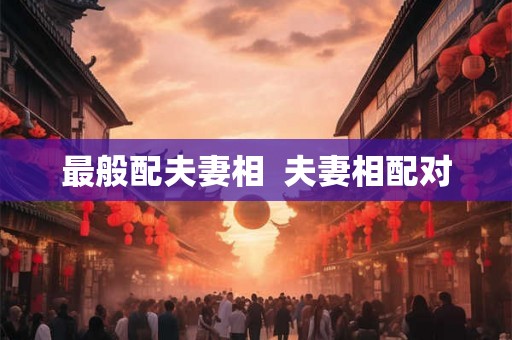 最般配夫妻相 夫妻相配对 最般配夫妻相 夫妻相配对