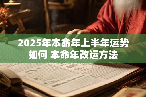 2025年本命年上半年运势如何 本命年改运方法 2025年本命年上半年运势如何 本命年改运方法