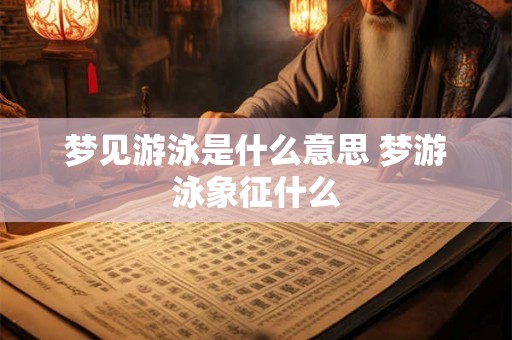 梦见游泳是什么意思 梦游泳象征什么 梦见游泳是什么意思 梦游泳象征什么