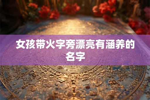 女孩带火字旁漂亮有涵养的名字 女孩带火字旁漂亮有涵养的名字