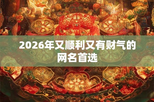 2026年又顺利又有财气的网名首选 2026年又顺利又有财气的网名首选