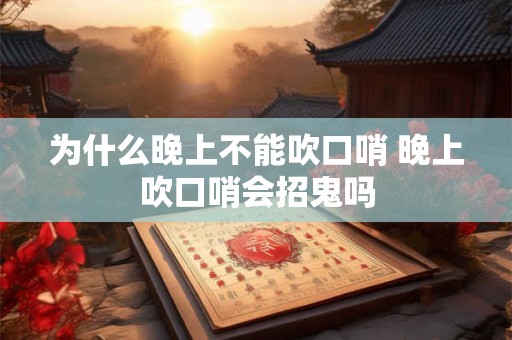 为什么晚上不能吹口哨 晚上吹口哨会招鬼吗 为什么晚上不能吹口哨 晚上吹口哨会招鬼吗