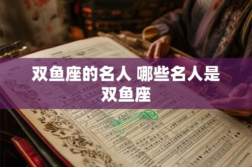 双鱼座的名人 哪些名人是双鱼座 双鱼座的名人 哪些名人是双鱼座
