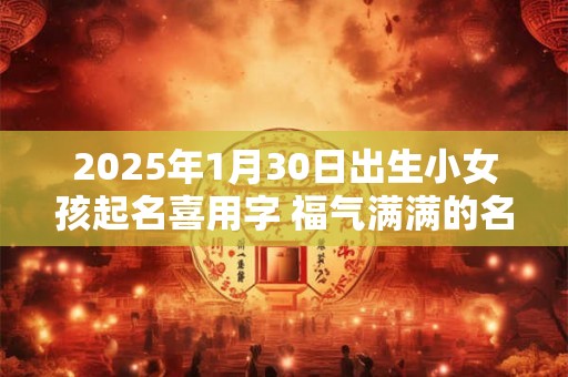 2025年1月30日出生小女孩起名喜用字 福气满满的名字分享 2025年1月30日出生小女孩起名喜用字 福气满满的名字分享