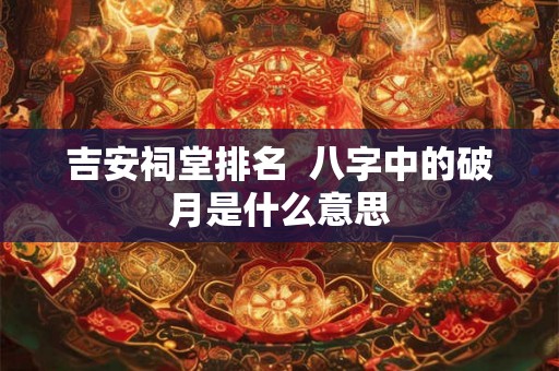 吉安祠堂排名 八字中的破月是什么意思 吉安祠堂排名 八字中的破月是什么意思