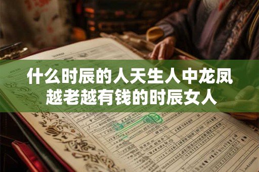 什么时辰的人天生人中龙凤 越老越有钱的时辰女人 什么时辰的人天生人中龙凤 越老越有钱的时辰女人