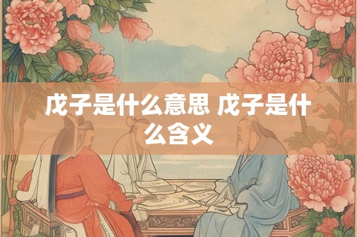 戊子是什么意思 戊子是什么含义 戊子是什么意思 戊子是什么含义