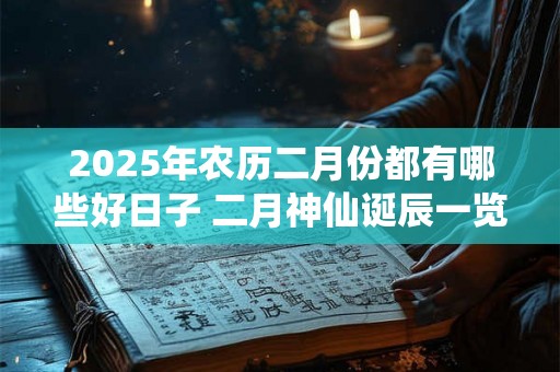 2025年农历二月份都有哪些好日子 二月神仙诞辰一览 2025年农历二月份都有哪些好日子 二月神仙诞辰一览