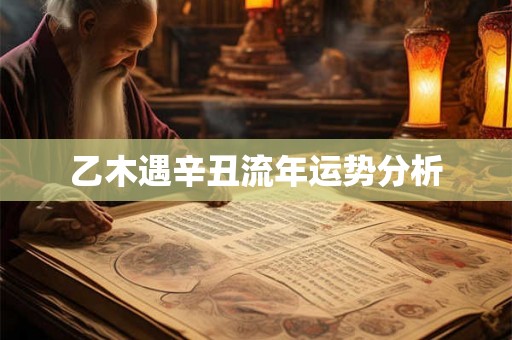 乙木遇辛丑流年运势分析 乙木遇辛丑流年运势分析