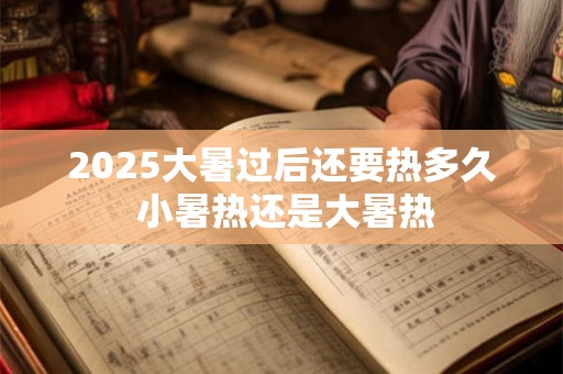 2025大暑过后还要热多久 小暑热还是大暑热 2025大暑过后还要热多久 小暑热还是大暑热