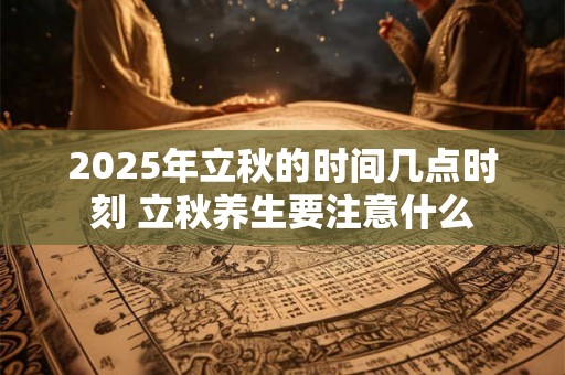 2025年立秋的时间几点时刻 立秋养生要注意什么 2025年立秋的时间几点时刻 立秋养生要注意什么
