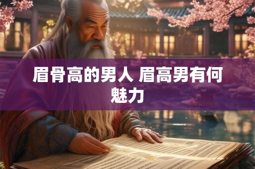 眉骨高的男人 眉高男有何魅力 眉骨高的男人 眉高男有何魅力