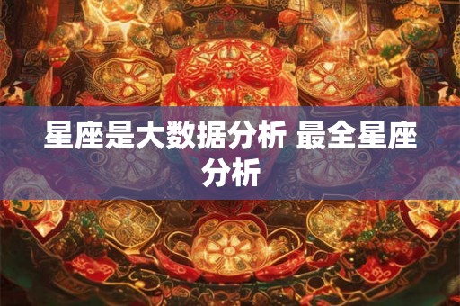 星座是大数据分析 最全星座分析 星座是大数据分析 最全星座分析