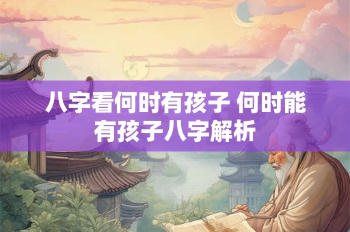 八字看何时有孩子 何时能有孩子八字解析 八字看何时有孩子 何时能有孩子八字解析