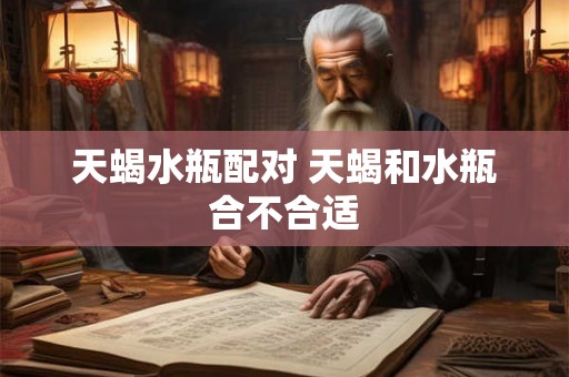 天蝎水瓶配对 天蝎和水瓶合不合适 天蝎水瓶配对 天蝎和水瓶合不合适
