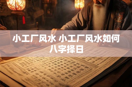 小工厂风水 小工厂风水如何八字择日 小工厂风水 小工厂风水如何八字择日