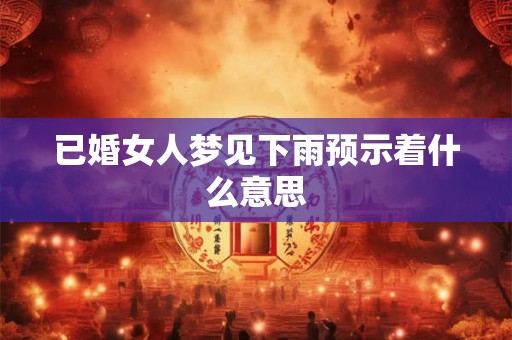 已婚女人梦见下雨预示着什么意思 已婚女人梦见下雨预示着什么意思