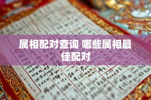 属相配对查询 哪些属相最佳配对 属相配对查询 哪些属相最佳配对