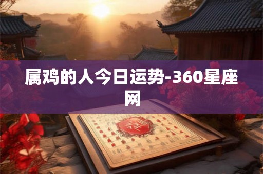 属鸡的人今日运势-360星座网