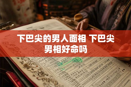 下巴尖的男人面相 下巴尖男相好命吗