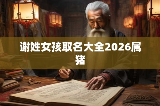 谢姓女孩取名大全2026属猪 谢姓女孩取名大全2026属猪