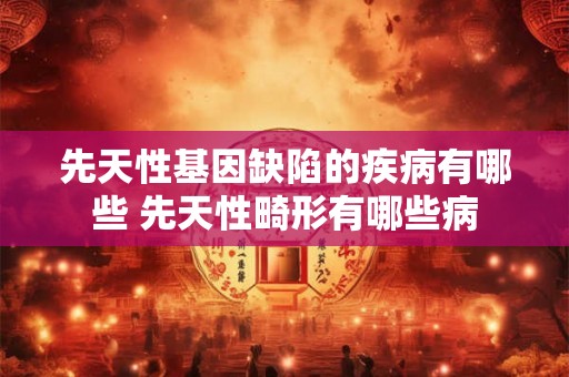 先天性基因缺陷的疾病有哪些 先天性畸形有哪些病 先天性基因缺陷的疾病有哪些 先天性畸形有哪些病