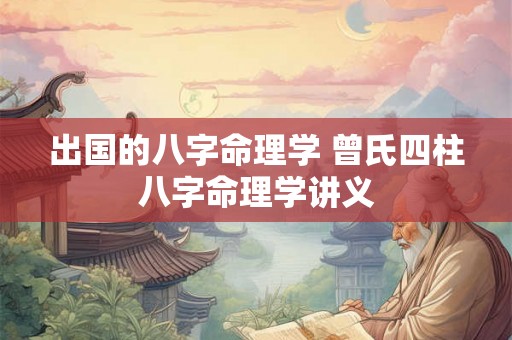 出国的八字命理学 曾氏四柱八字命理学讲义 出国的八字命理学 曾氏四柱八字命理学讲义