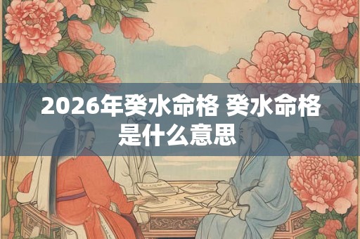 2026年癸水命格 癸水命格是什么意思 