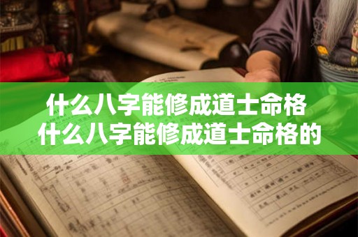 什么八字能修成道士命格 什么八字能修成道士命格的人 