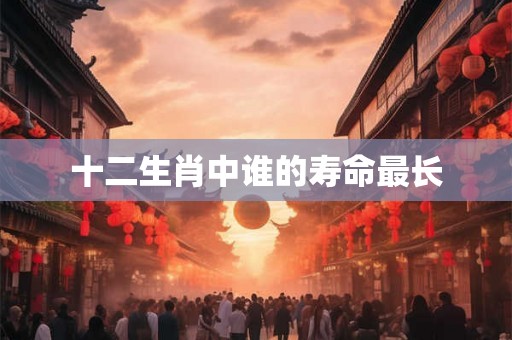 十二生肖中谁的寿命最长 十二生肖中谁的寿命最长