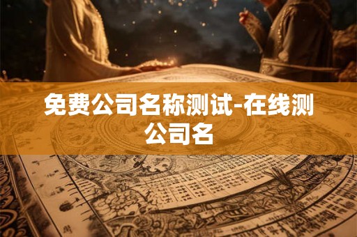 免费公司名称测试-在线测公司名 免费公司名称测试-在线测公司名