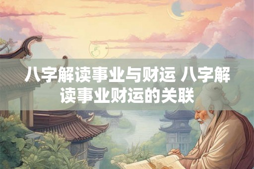 八字解读事业与财运 八字解读事业财运的关联 八字解读事业与财运 八字解读事业财运的关联