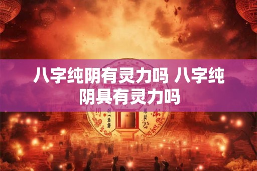 八字纯阴有灵力吗 八字纯阴具有灵力吗 八字纯阴有灵力吗 八字纯阴具有灵力吗