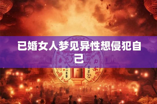 已婚女人梦见异性想侵犯自己 已婚女人梦见异性想侵犯自己