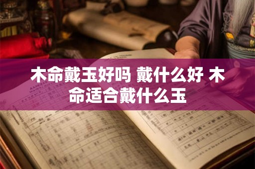 木命戴玉好吗 戴什么好 木命适合戴什么玉 木命戴玉好吗 戴什么好 木命适合戴什么玉