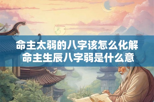 命主太弱的八字该怎么化解 命主生辰八字弱是什么意思 命主太弱的八字该怎么化解 命主生辰八字弱是什么意思