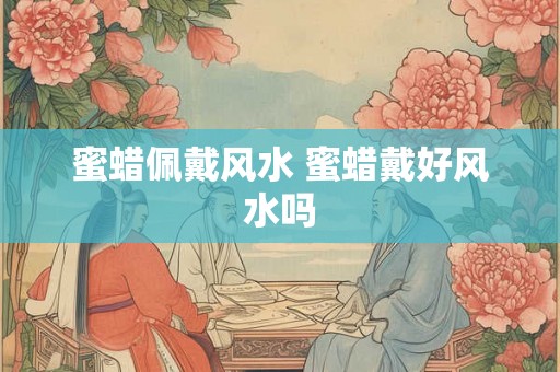蜜蜡佩戴风水 蜜蜡戴好风水吗 蜜蜡佩戴风水 蜜蜡戴好风水吗