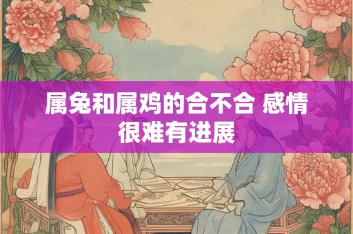 属兔和属鸡的合不合 感情很难有进展