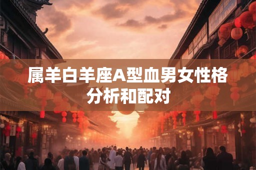 属羊白羊座A型血男女性格分析和配对