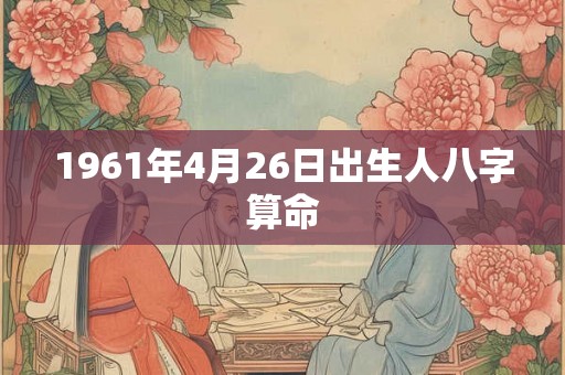 1961年4月26日出生人八字算命 1961年4月26日出生人八字算命