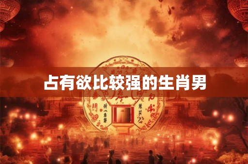 占有欲比较强的生肖男