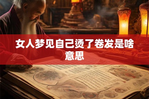 女人梦见自己烫了卷发是啥意思 女人梦见自己烫了卷发是啥意思