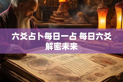 六爻占卜每日一占 每日六爻解密未来 六爻占卜每日一占 每日六爻解密未来