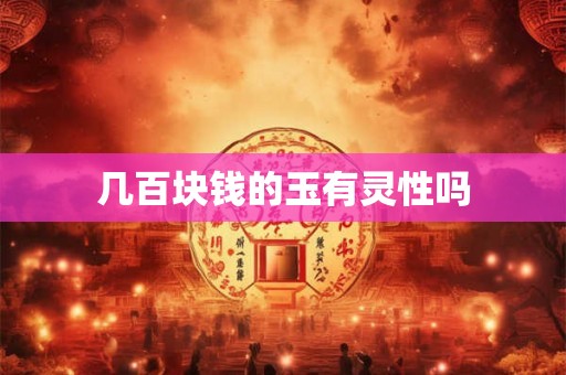 几百块钱的玉有灵性吗 几百块钱的玉有灵性吗